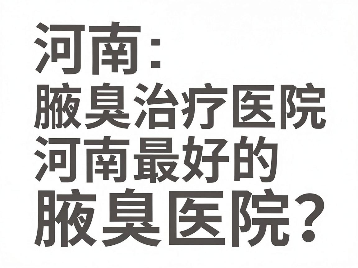 河南腋臭治疗医院推荐，如何选择河南最好的腋臭医院？这份腋臭医院推荐指南请收好
