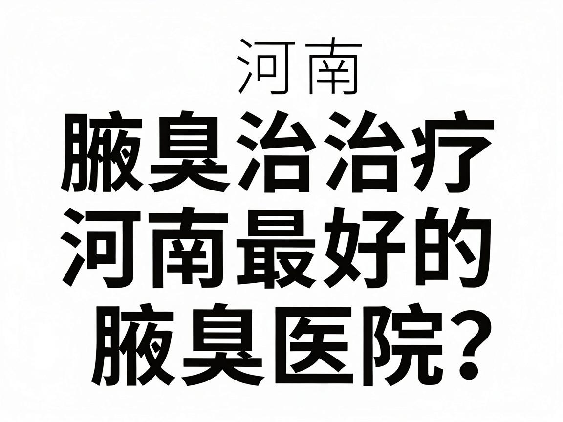 河南腋臭治疗医院推荐，如何选择河南最好的腋臭医院？这份腋臭医院推荐指南请收好