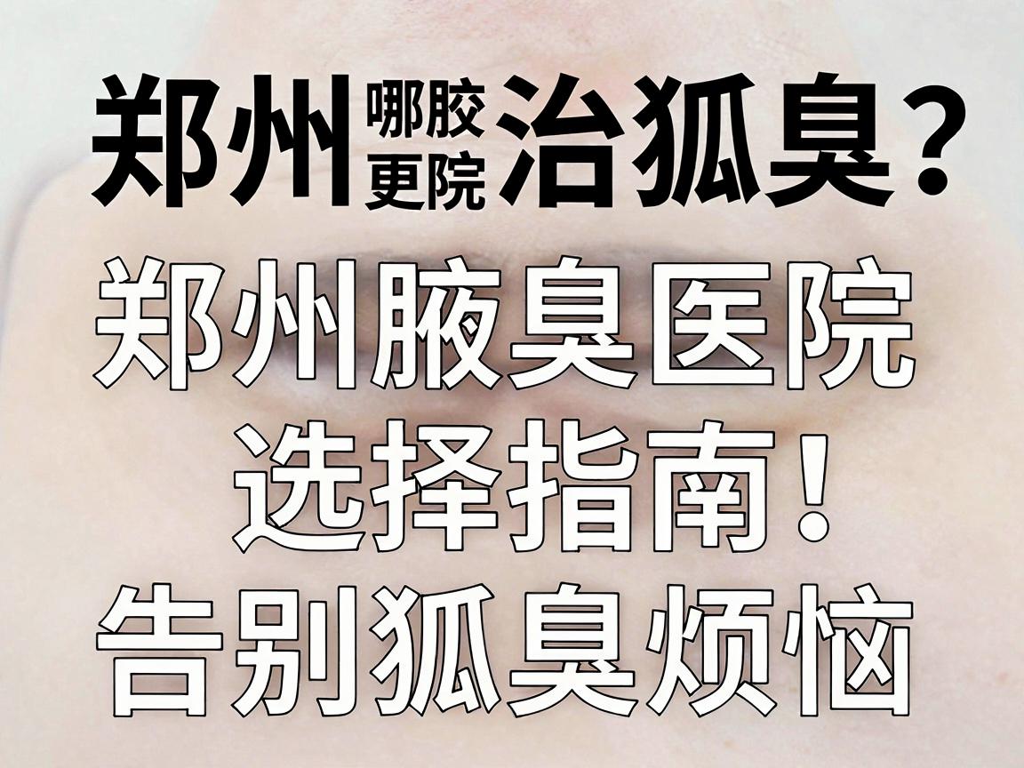 郑州治狐臭哪家医院更专业？郑州腋臭医院选择指南，告别狐臭烦恼