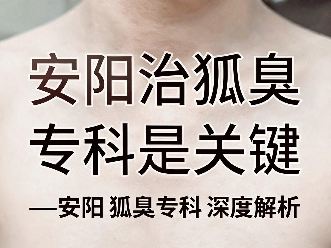 安阳治狐臭，选对专科是关键—安阳狐臭专科深度解析