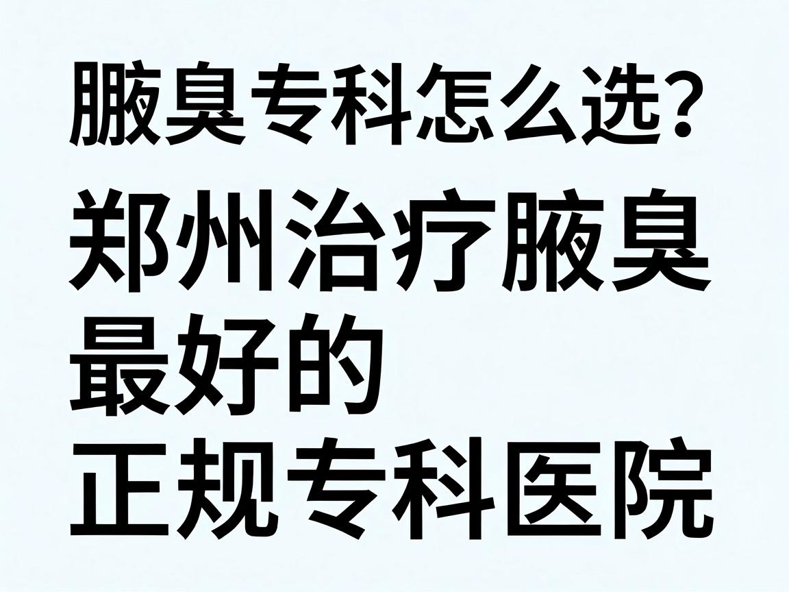 腋臭专科医院怎么选？郑州治疗腋臭最好的正规专科医院，这些细节别忽略