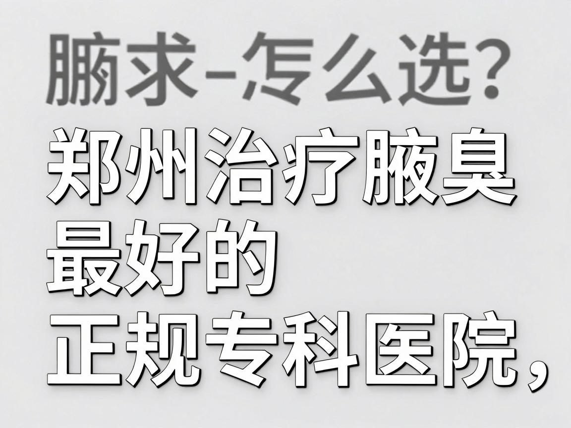 腋臭专科医院怎么选？郑州治疗腋臭最好的正规专科医院，这些细节别忽略