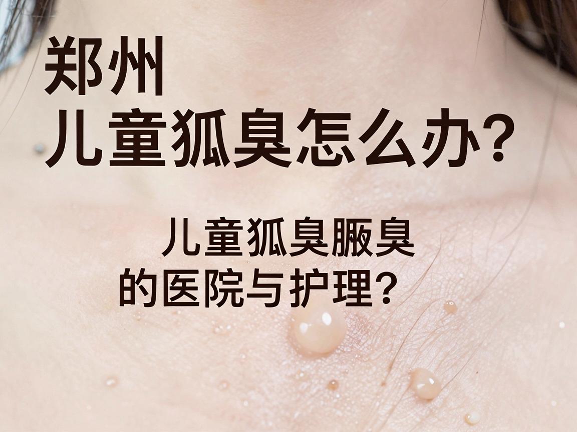 郑州儿童狐臭怎么办？专业解析郑州治儿童狐臭的医院选择与护理要点
