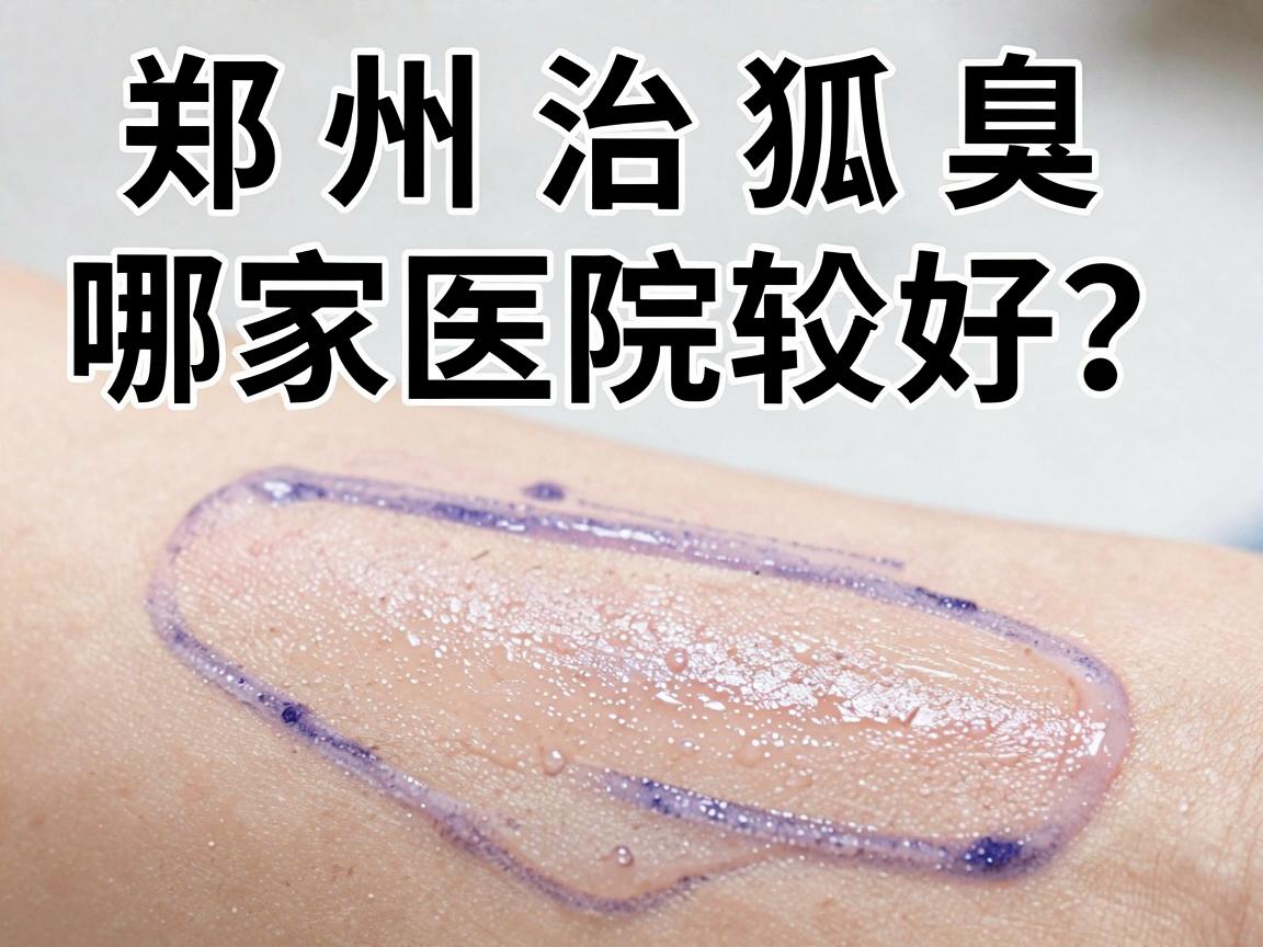 郑州治狐臭哪家医院较好？试试从这三方面对比选对郑州狐臭医院