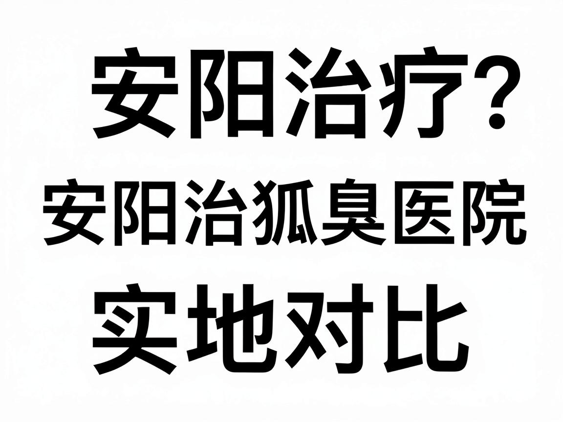 安阳治疗狐臭医院怎么选？安阳治狐臭医院实地对比指南