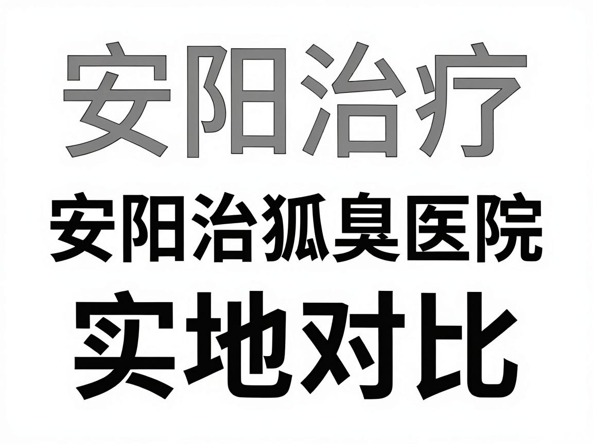安阳治疗狐臭医院怎么选？安阳治狐臭医院实地对比指南