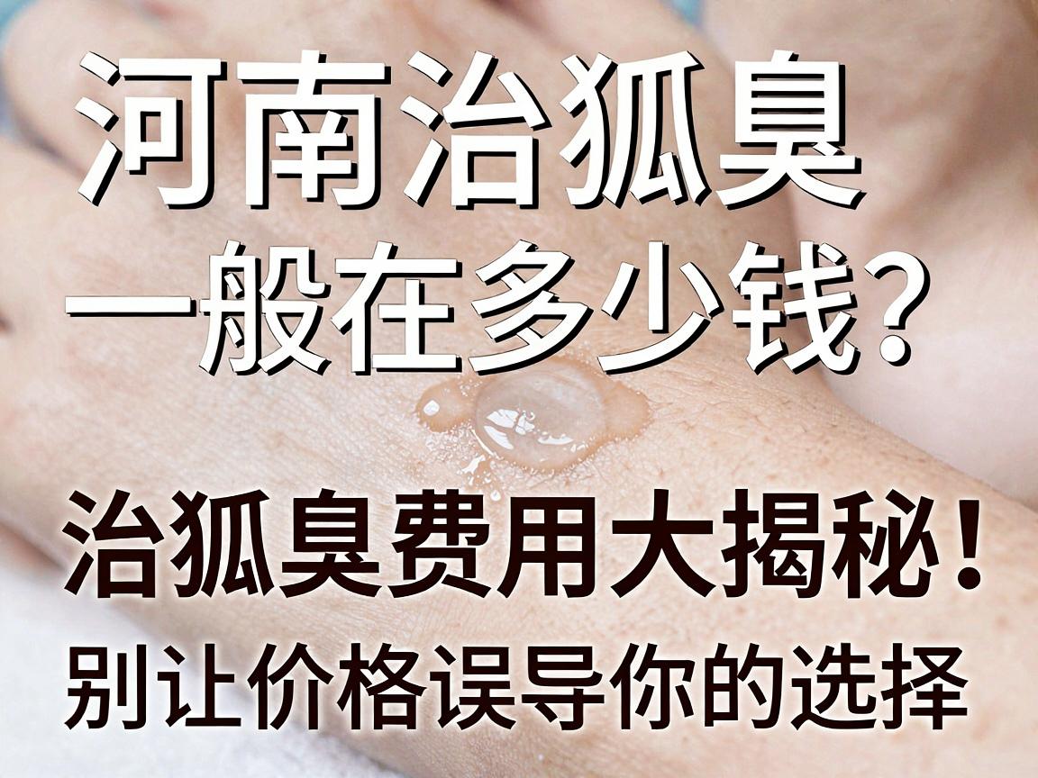 河南治狐臭一般在多少钱？治狐臭费用大揭秘，别让价格误导你的选择