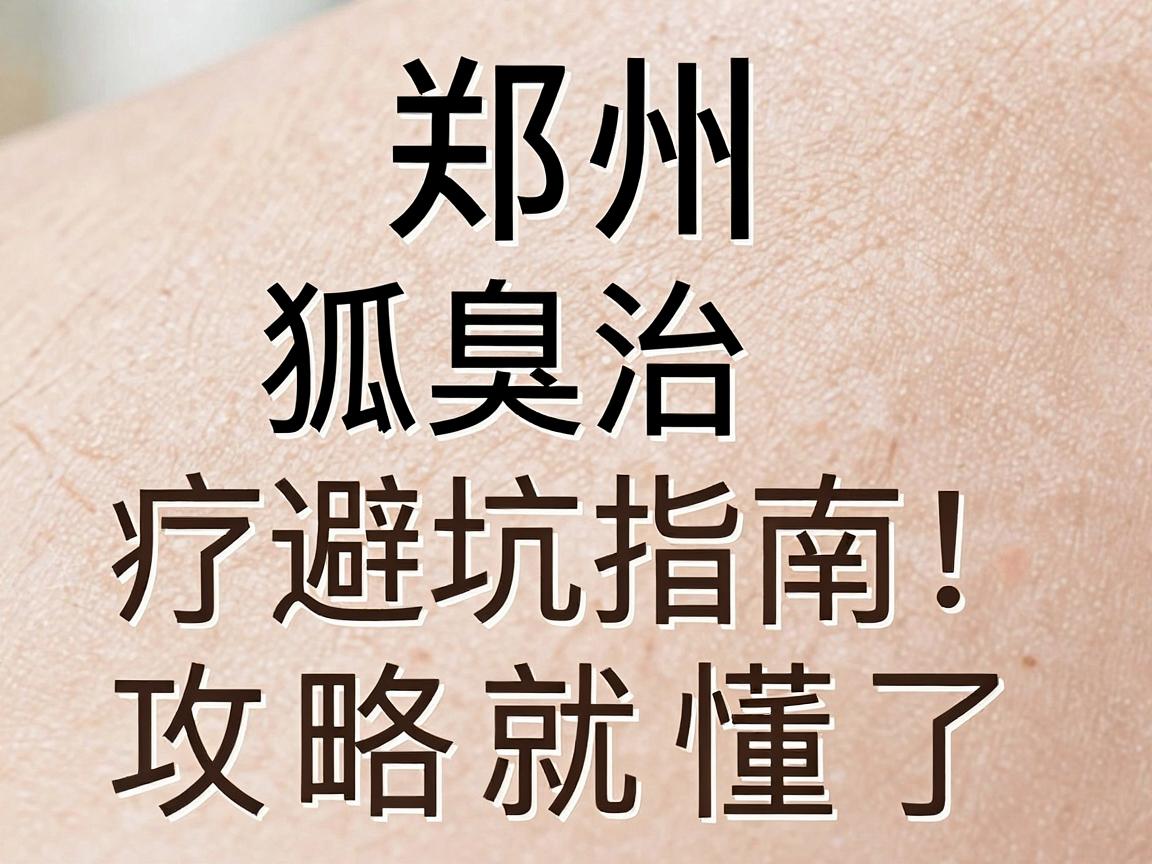 郑州狐臭医院怎么选？狐臭治疗避坑指南，看完这篇狐臭医院攻略就懂了