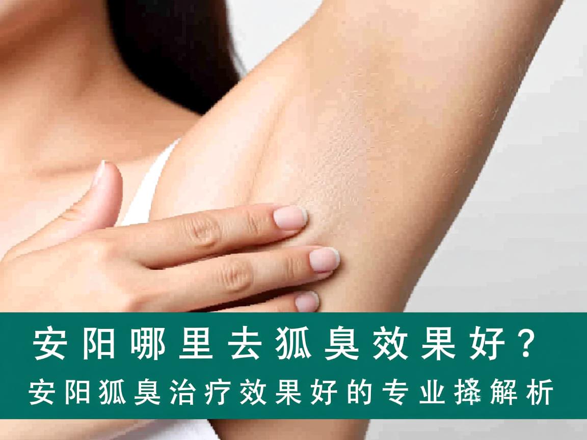 安阳哪里去狐臭效果好？安阳狐臭治疗效果好的专业选择解析