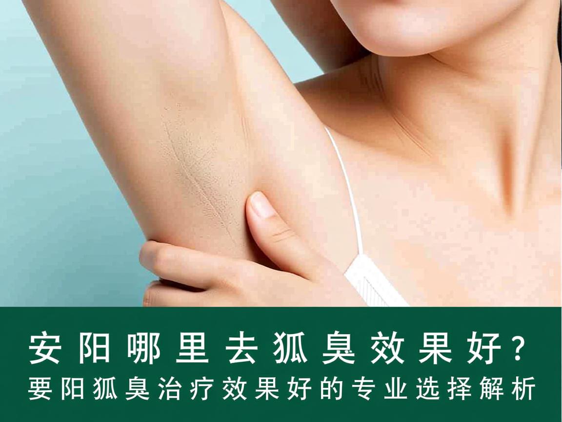 安阳哪里去狐臭效果好？安阳狐臭治疗效果好的专业选择解析