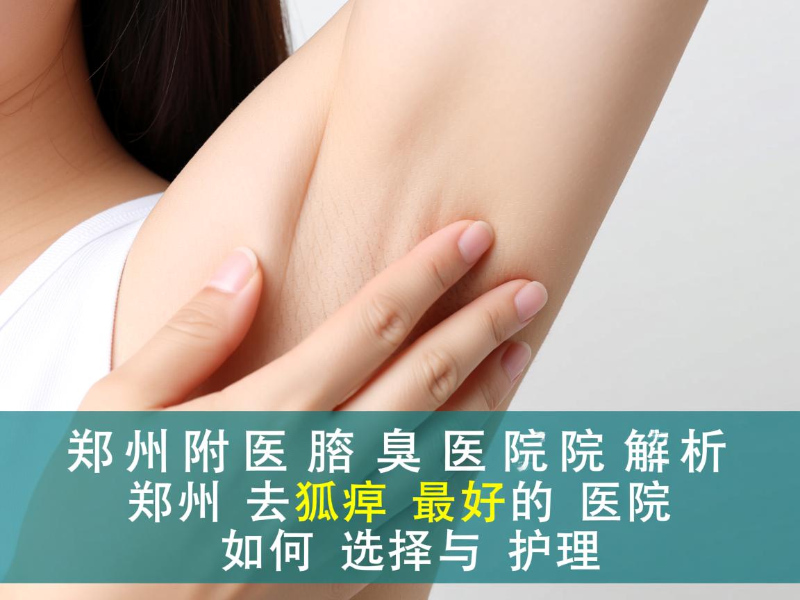 郑州附医腋臭医院解析,郑州去狐臭最好的医院如何选择与护理 郑州附医腋臭医院解析,郑州去狐臭最好的医院如何选择与护理