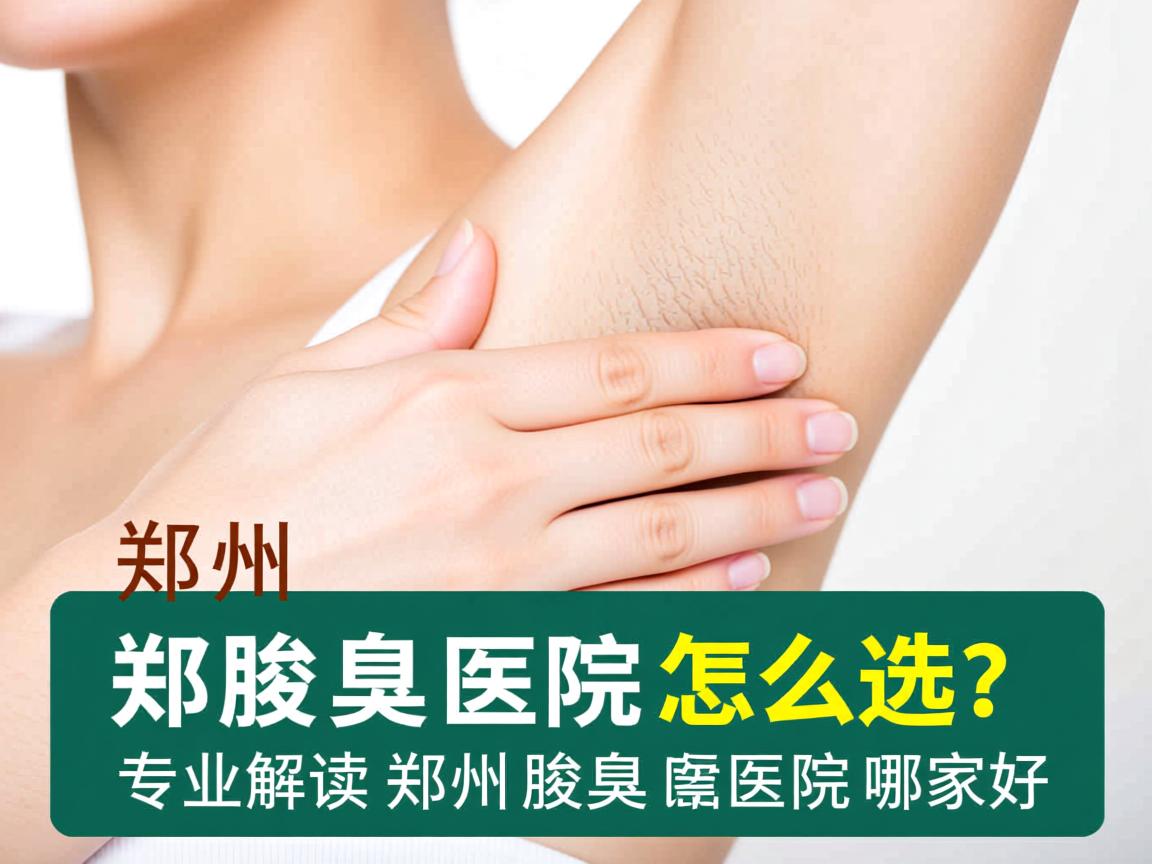 郑州腋臭医院怎么选?专业解读郑州腋臭医院哪家好 郑州腋臭医院怎么选?专业解读郑州腋臭医院哪家好