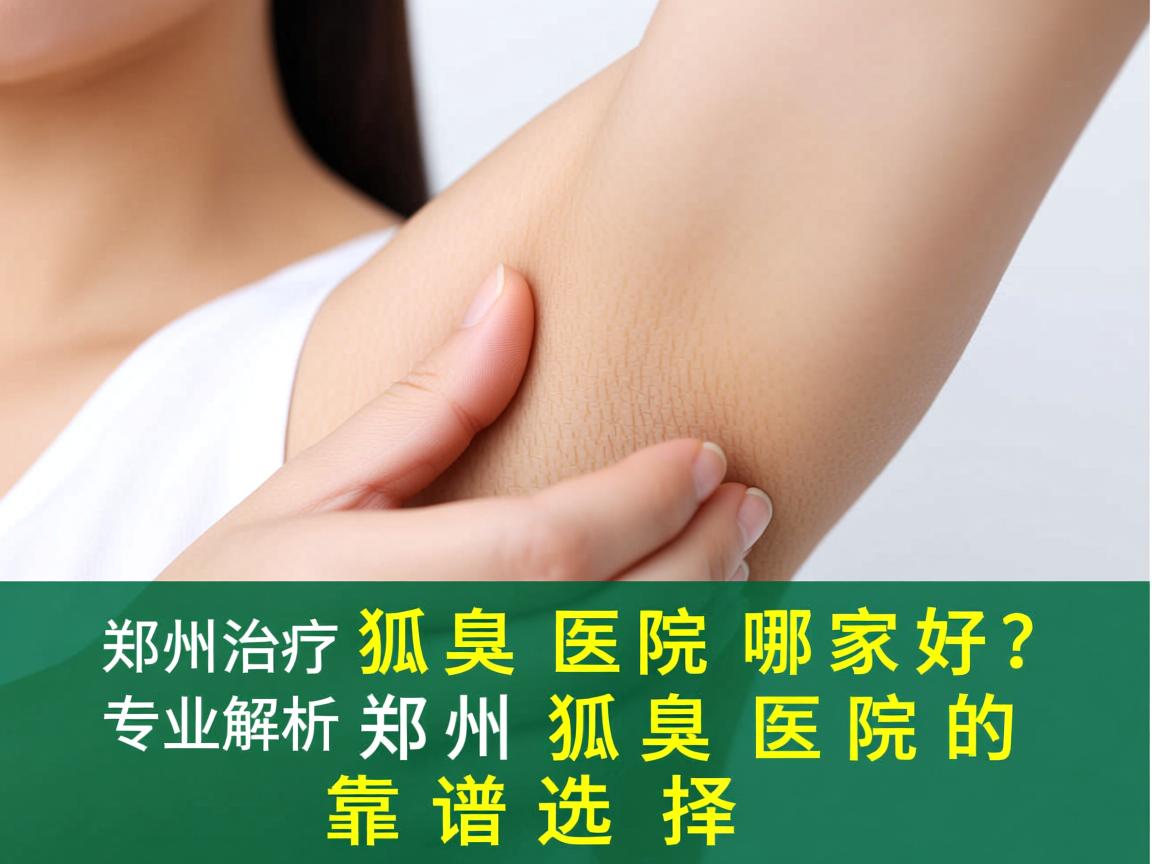 郑州治疗狐臭医院哪家好?专业解析郑州狐臭医院的靠谱选择 郑州治疗狐臭医院哪家好?专业解析郑州狐臭医院的靠谱选择