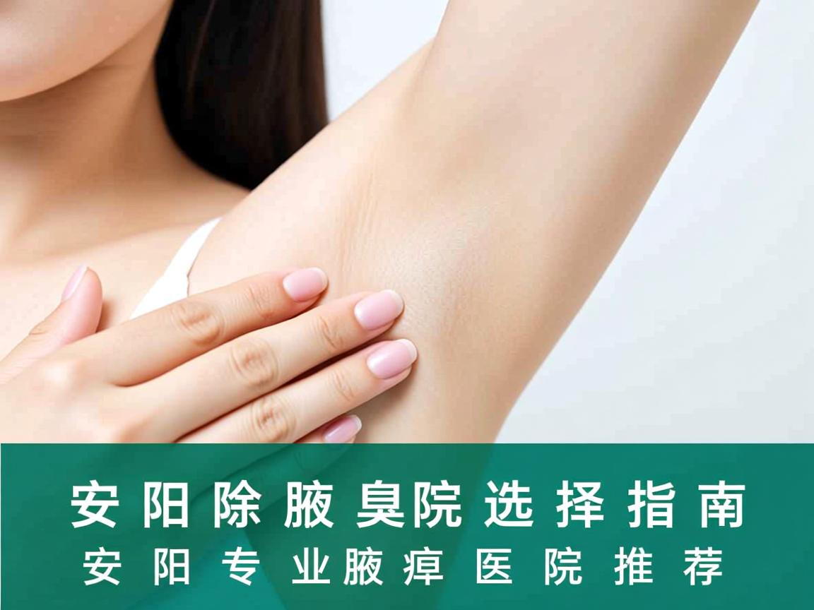 安阳除腋臭医院选择指南，安阳专业腋臭医院推荐
