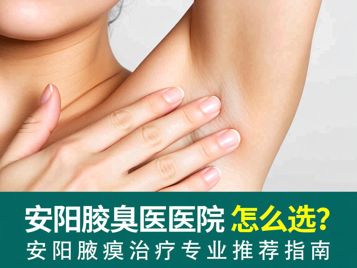 安阳腋臭医院怎么选？安阳腋臭治疗专业推荐指南