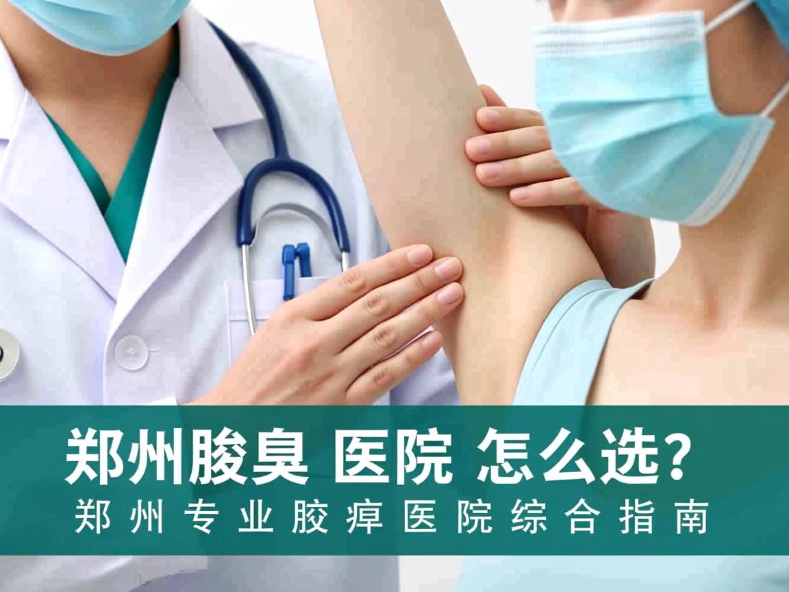 郑州腋臭医院怎么选?郑州专业腋臭医院综合指南 郑州腋臭医院怎么选?郑州专业腋臭医院综合指南