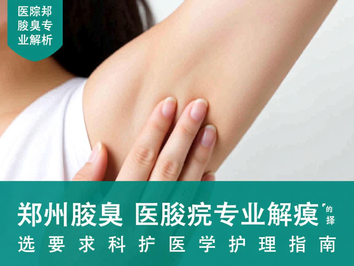 郑州腋臭医院专业解析,选择郑州腋臭医院的科学护理指南 郑州腋臭医院专业解析,选择郑州腋臭医院的科学护理指南