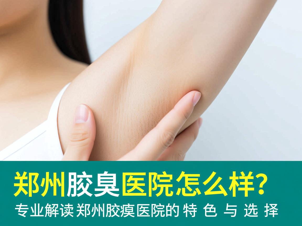 郑州腋臭医院怎么样?专业解读郑州腋臭医院的特色与选择 郑州腋臭医院怎么样?专业解读郑州腋臭医院的特色与选择