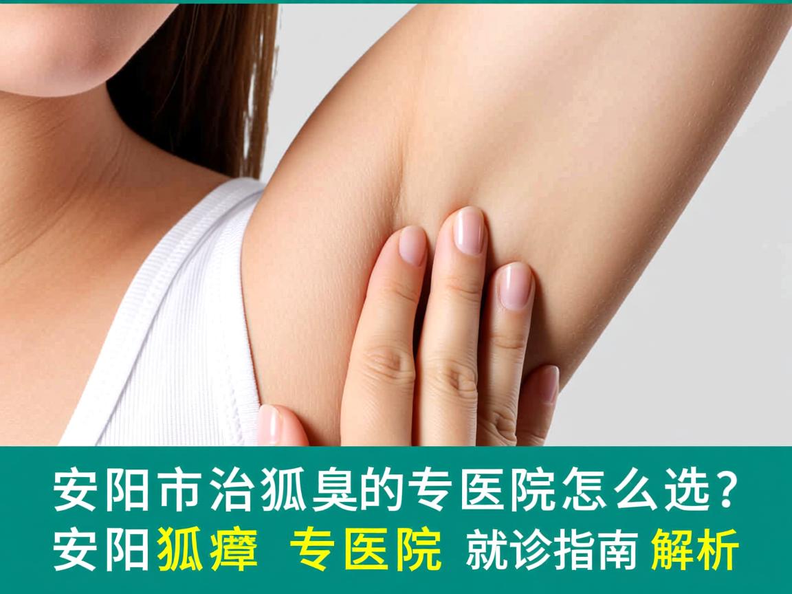 安阳市治狐臭的专医院怎么选？安阳狐臭专医院就诊指南解析