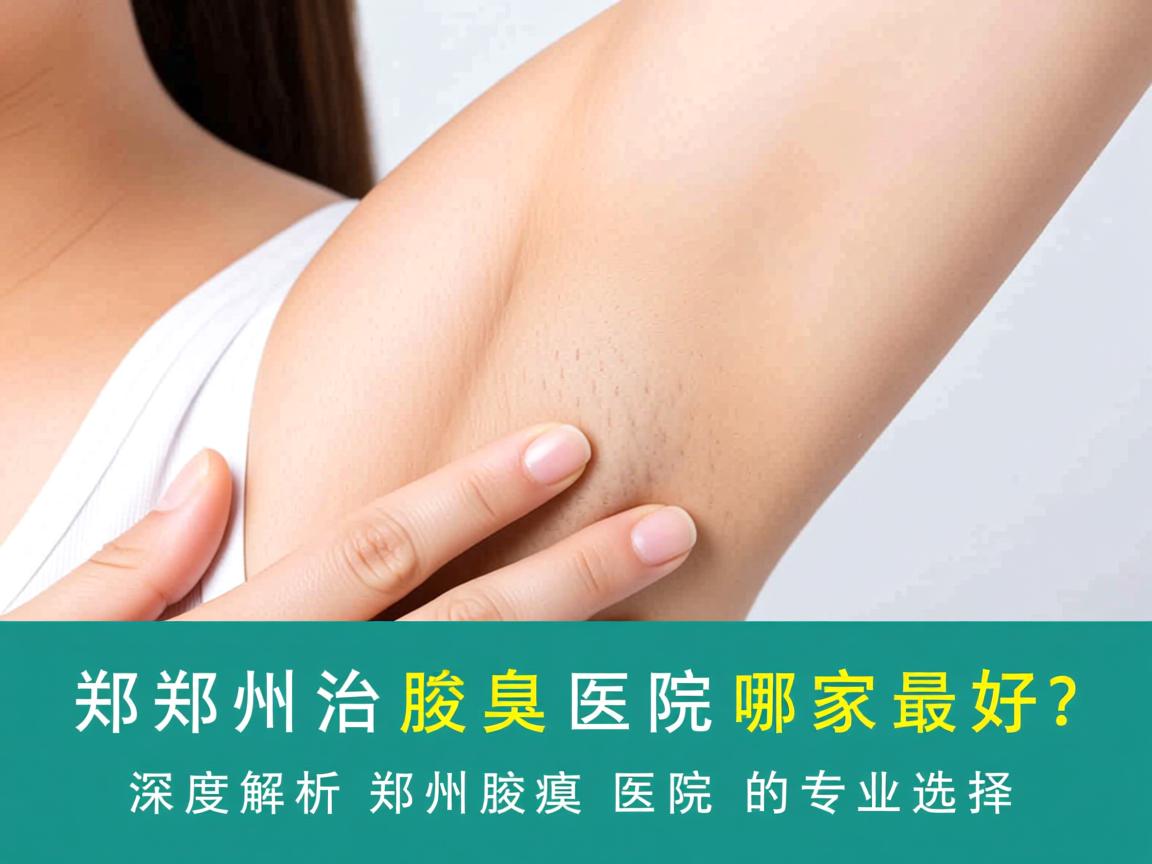 郑州治腋臭医院哪家最好？深度解析郑州腋臭医院的专业选择