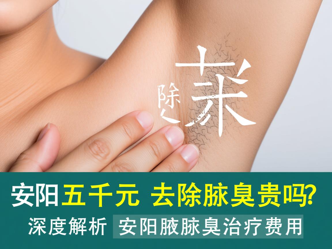 安阳五千元去除腋臭贵吗？深度解析安阳腋臭治疗费用