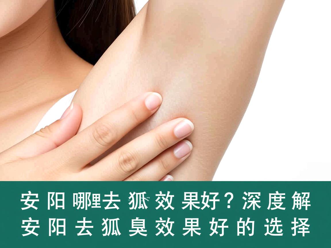 安阳哪里去狐臭效果好？深度解析安阳去狐臭效果好的选择