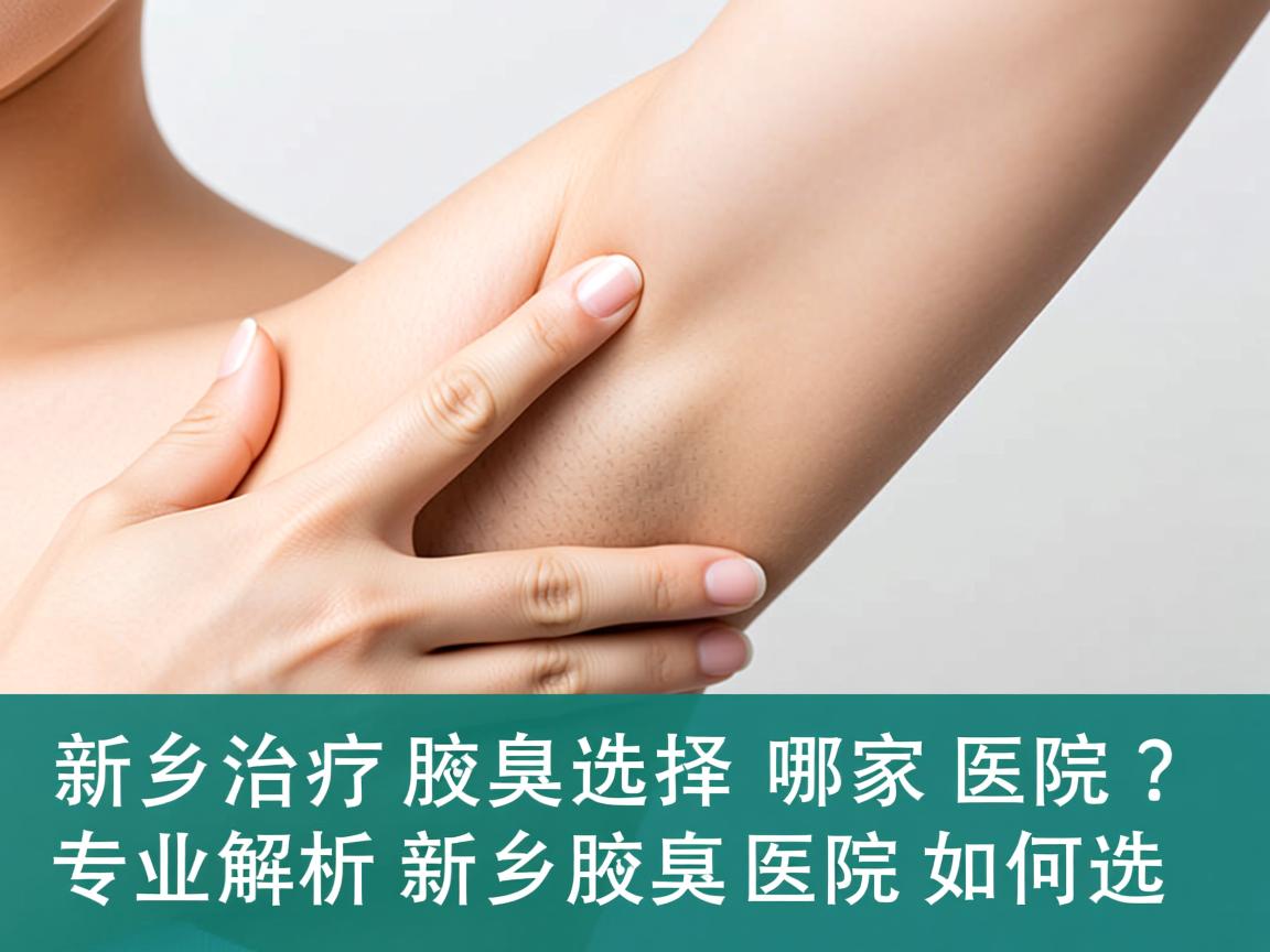 新乡治疗腋臭选择哪家医院？专业解析新乡腋臭医院如何选
