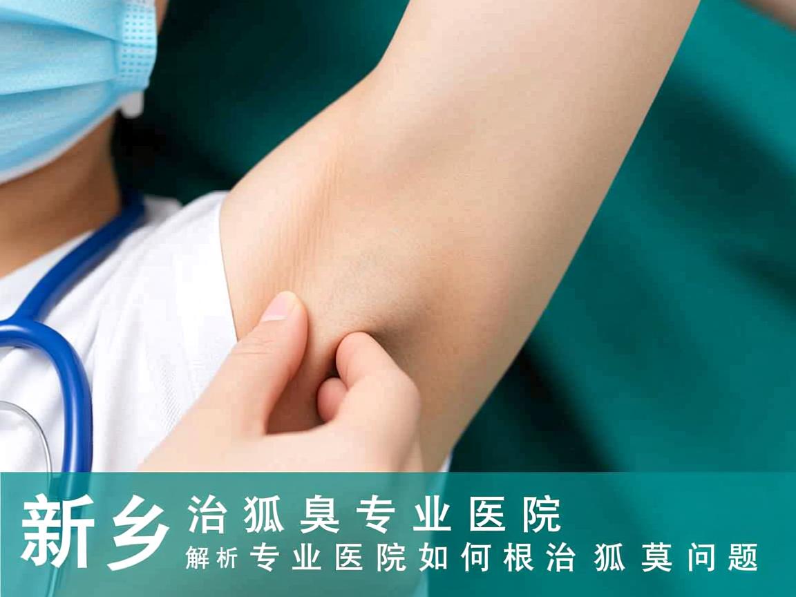 新乡治狐臭专业医院解析，专业医院如何根治狐臭问题