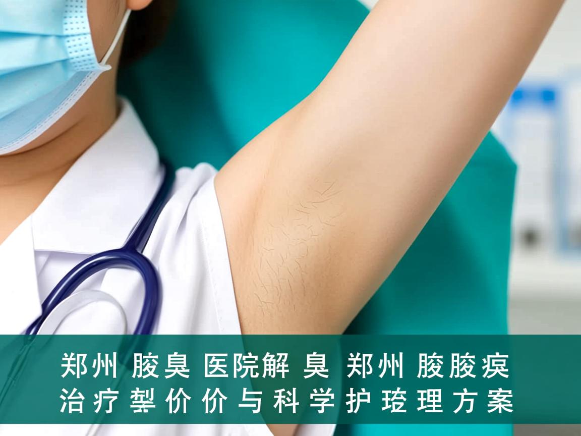 郑州腋臭医院解析，郑州腋臭治疗价格与科学护理方案