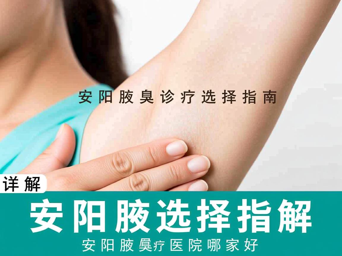 安阳腋臭诊疗选择指南，详解安阳腋臭医院哪家好