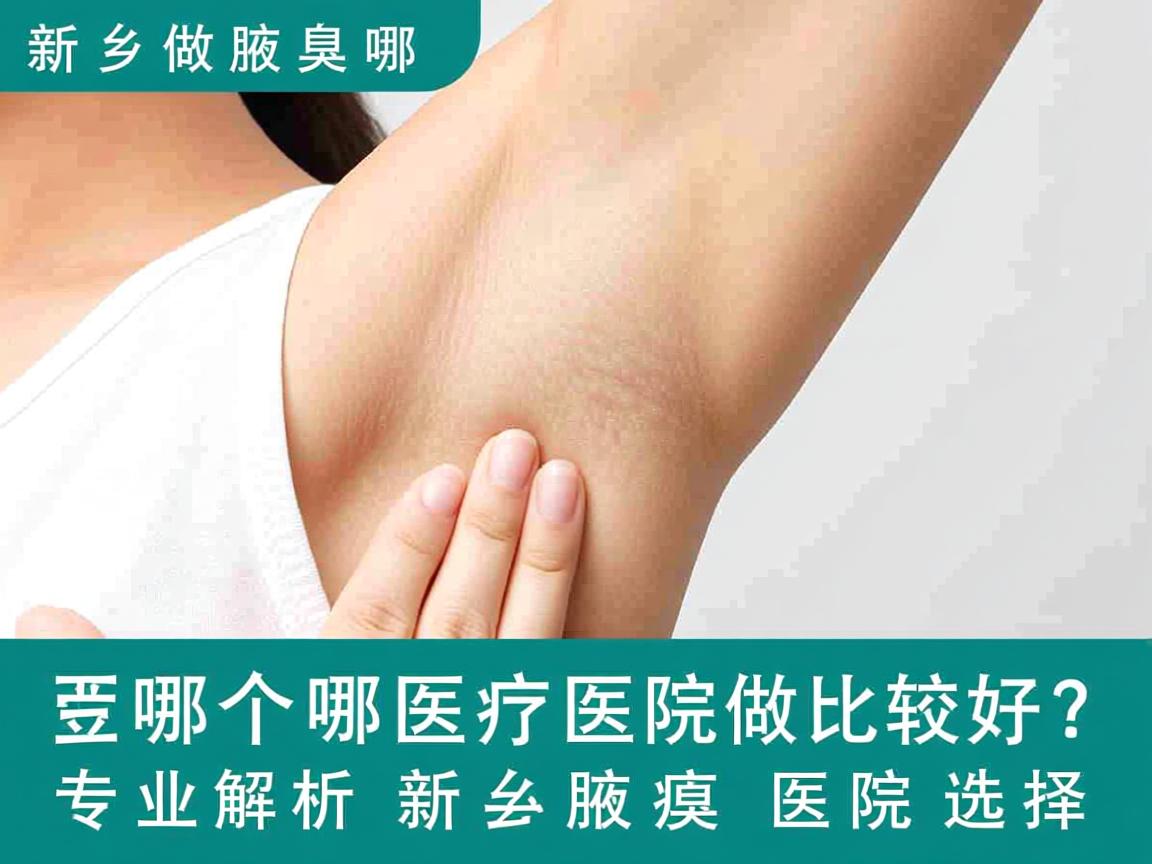 新乡做腋臭哪个医院做比较好？专业解析新乡腋臭医院选择