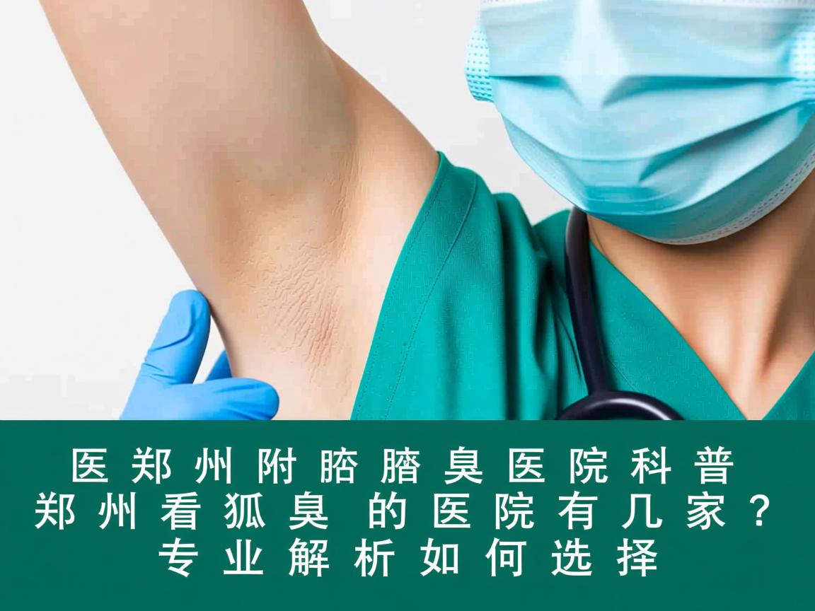 郑州附医腋臭医院科普，郑州看狐臭的医院有几家？专业解析如何选择