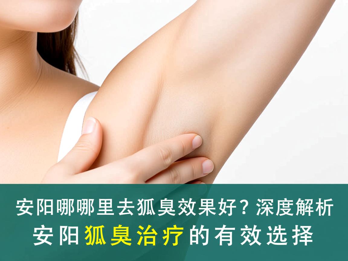 安阳哪里去狐臭效果好？深度解析安阳狐臭治疗的有效选择