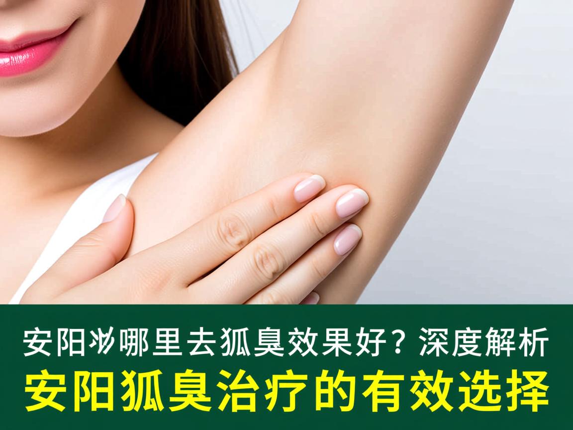 安阳哪里去狐臭效果好？深度解析安阳狐臭治疗的有效选择