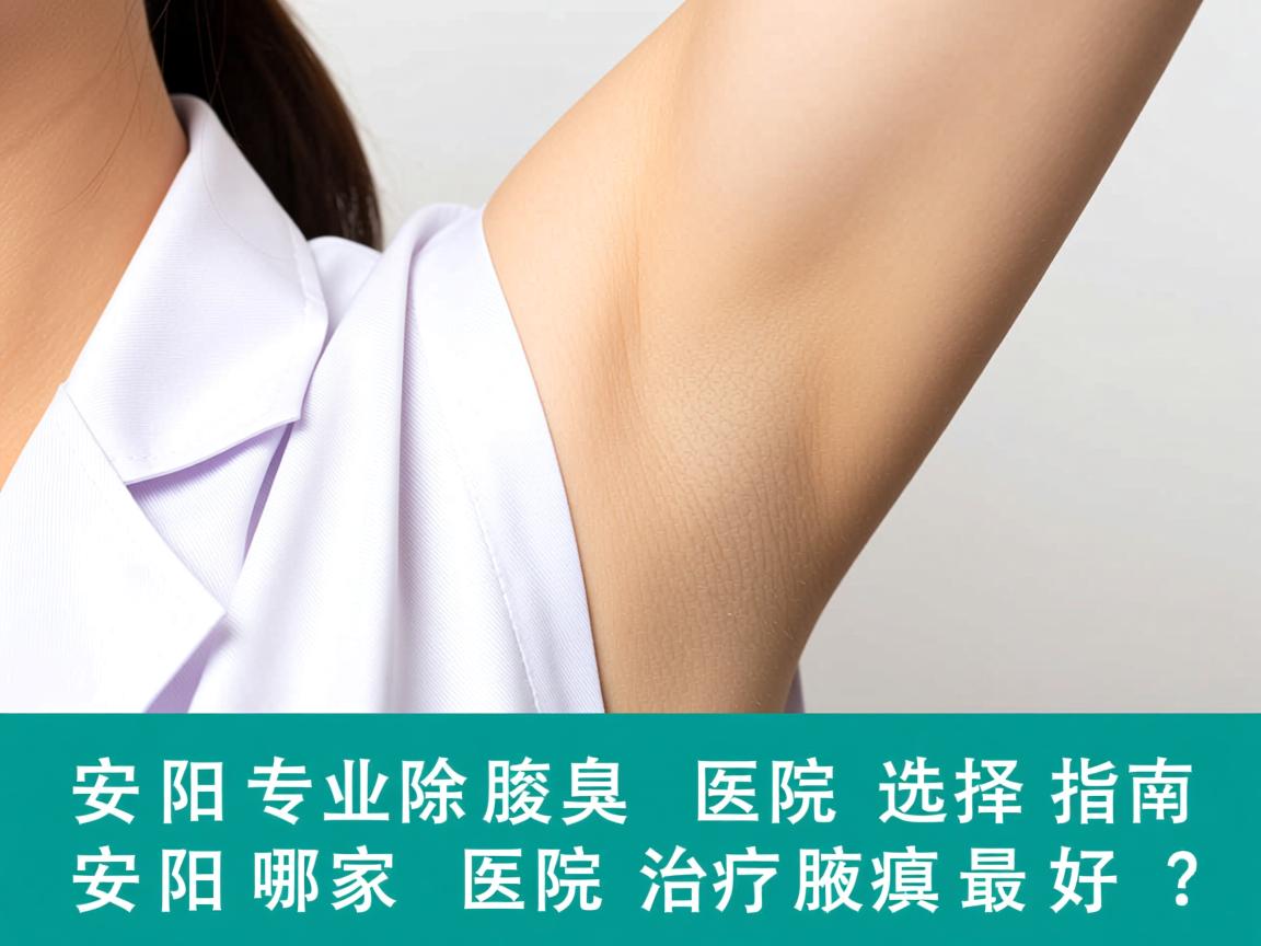 安阳专业除腋臭医院选择指南,安阳哪家医院治疗腋臭最好? 安阳专业除腋臭医院选择指南,安阳哪家医院治疗腋臭最好?