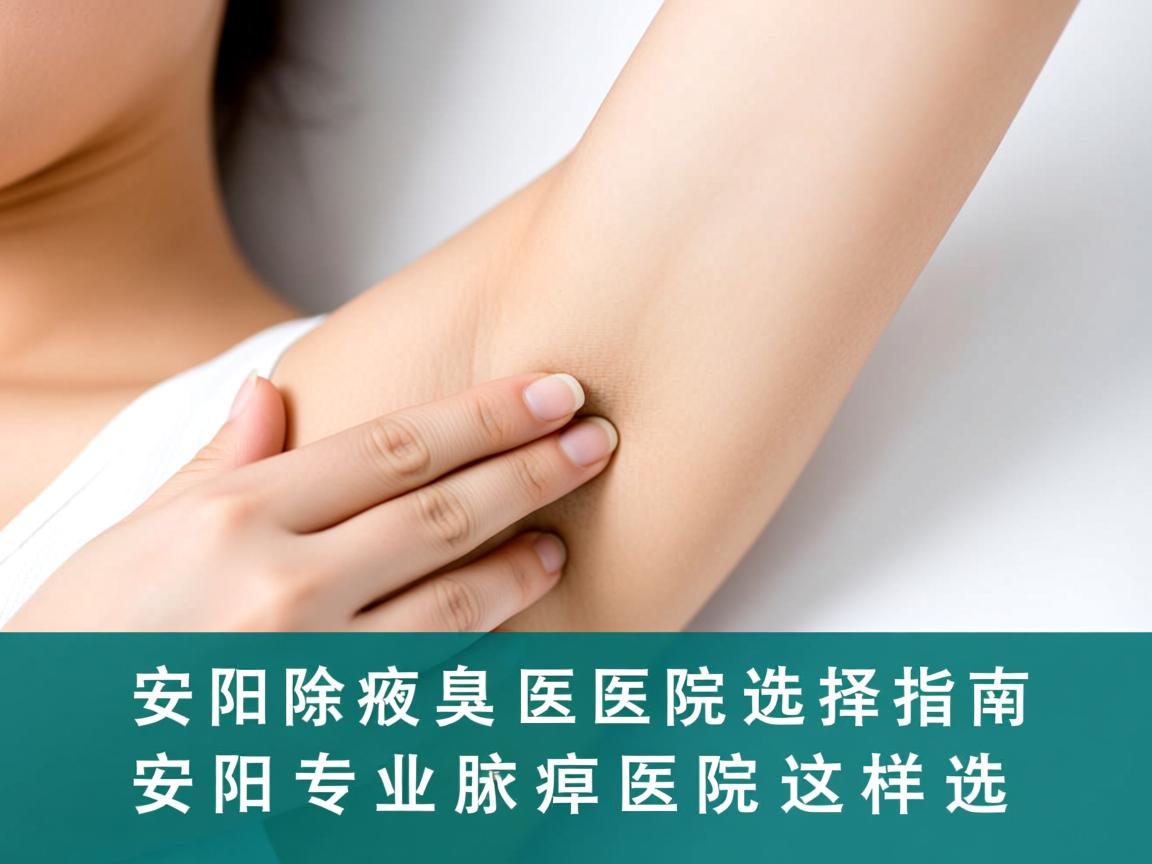 安阳除腋臭医院选择指南，安阳专业腋臭医院这样选