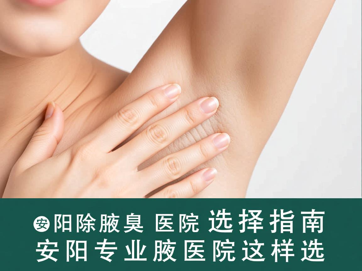 安阳除腋臭医院选择指南，安阳专业腋臭医院这样选