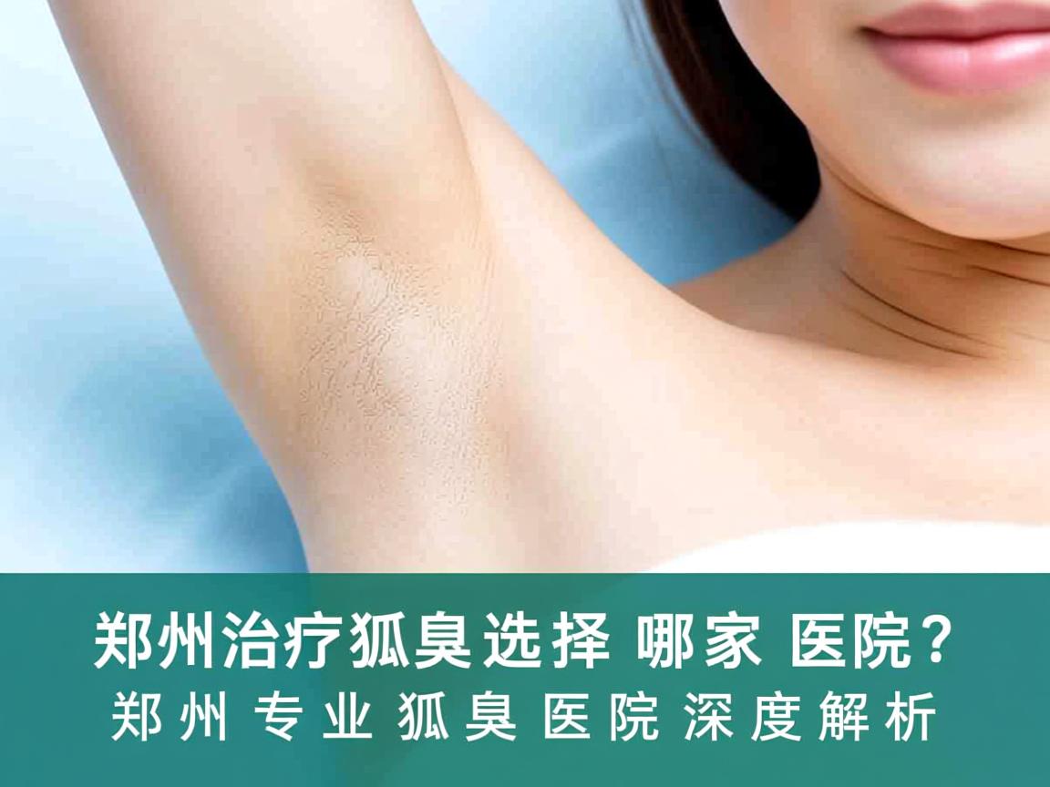 郑州治疗狐臭选择哪家医院？郑州专业狐臭医院深度解析