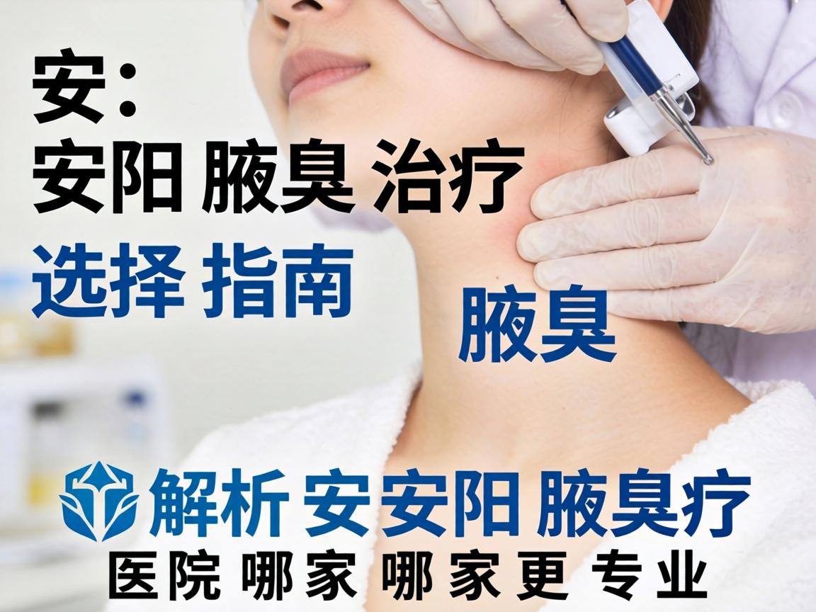 安阳腋臭治疗选择指南，解析安阳腋臭医院哪家更专业