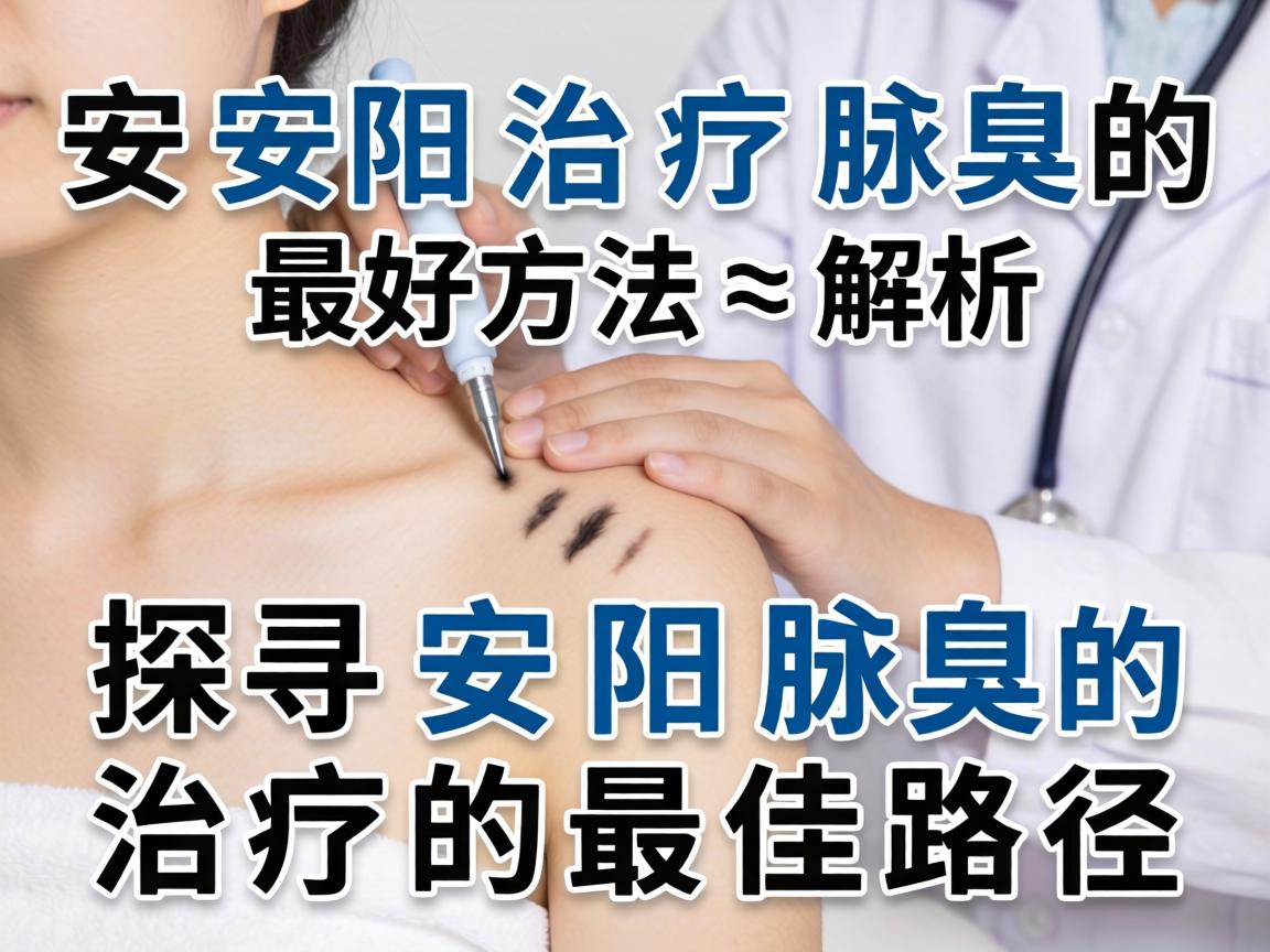 安阳治疗腋臭的最好方法解析，探寻安阳腋臭治疗的最佳路径