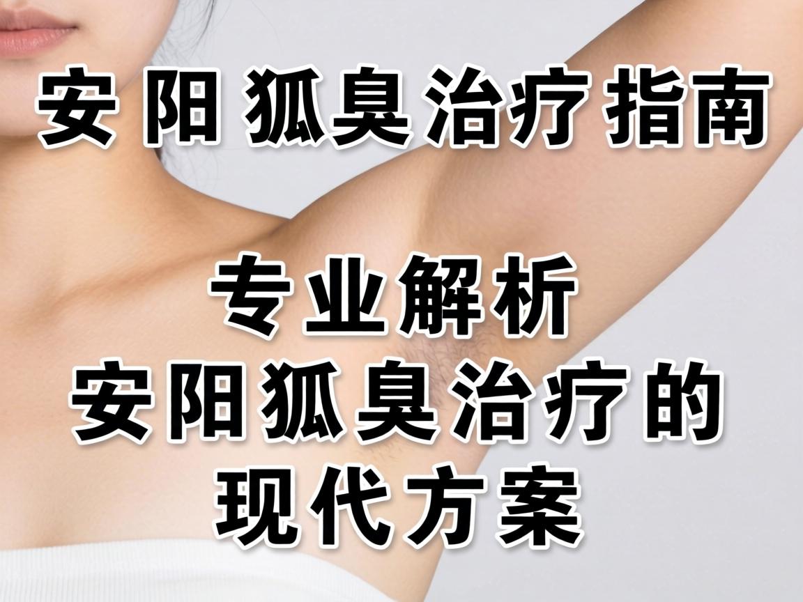 安阳狐臭治疗指南,专业解析安阳狐臭治疗的现代方案 安阳狐臭治疗指南,专业解析安阳狐臭治疗的现代方案