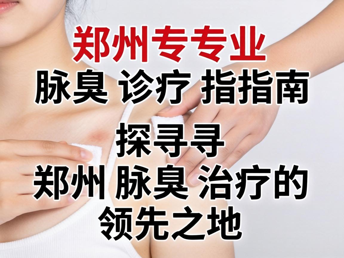 郑州专业腋臭诊疗指南，探寻郑州腋臭治疗的领先之地
