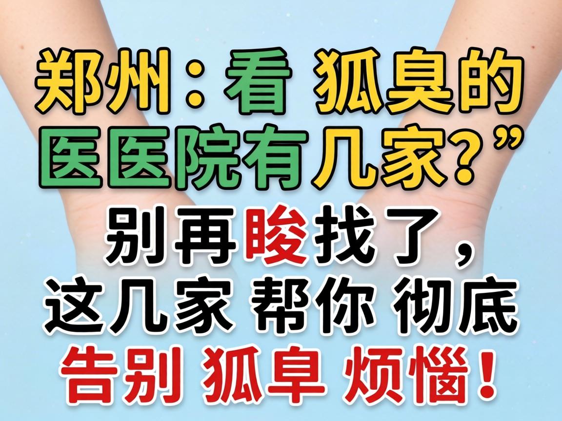 郑州看狐臭的医院有几家？别再瞎找了，这几家帮你彻底告别狐臭烦恼！