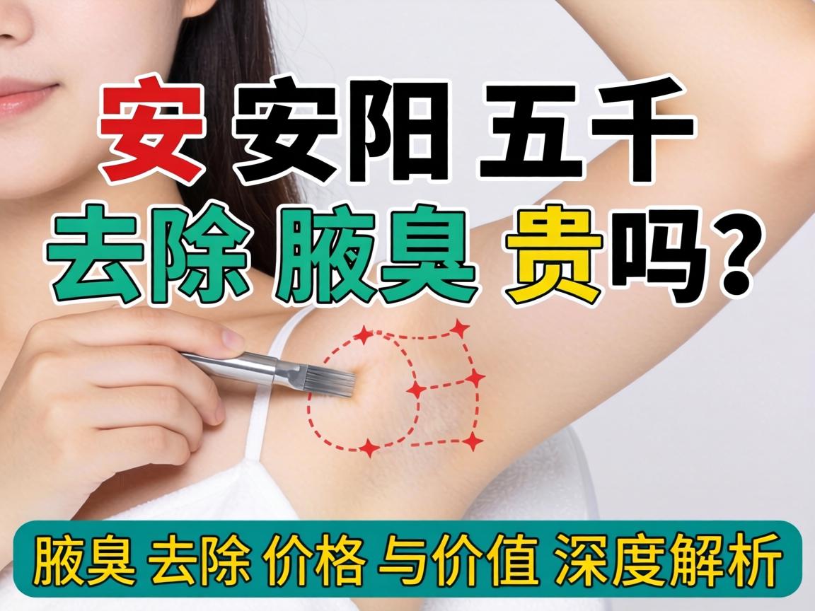 安阳五千去除腋臭贵吗?腋臭去除价格与价值深度解析 安阳五千去除腋臭贵吗?腋臭去除价格与价值深度解析