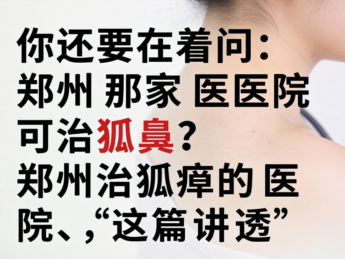 你还在问郑州那家医院可治狐臭？郑州治狐臭的医院，这篇讲透
