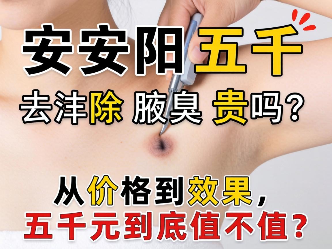 安阳五千去除腋臭贵吗?从价格到效果,五千元到底值不值? 安阳五千去除腋臭贵吗?从价格到效果,五千元到底值不值?