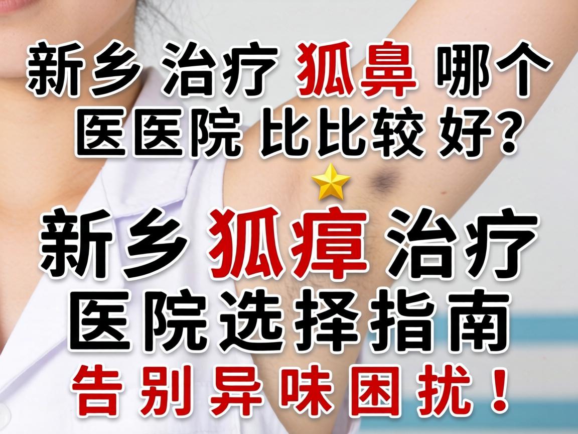 新乡治疗狐臭哪个医院比较好？新乡狐臭治疗医院选择指南，告别异味困扰！