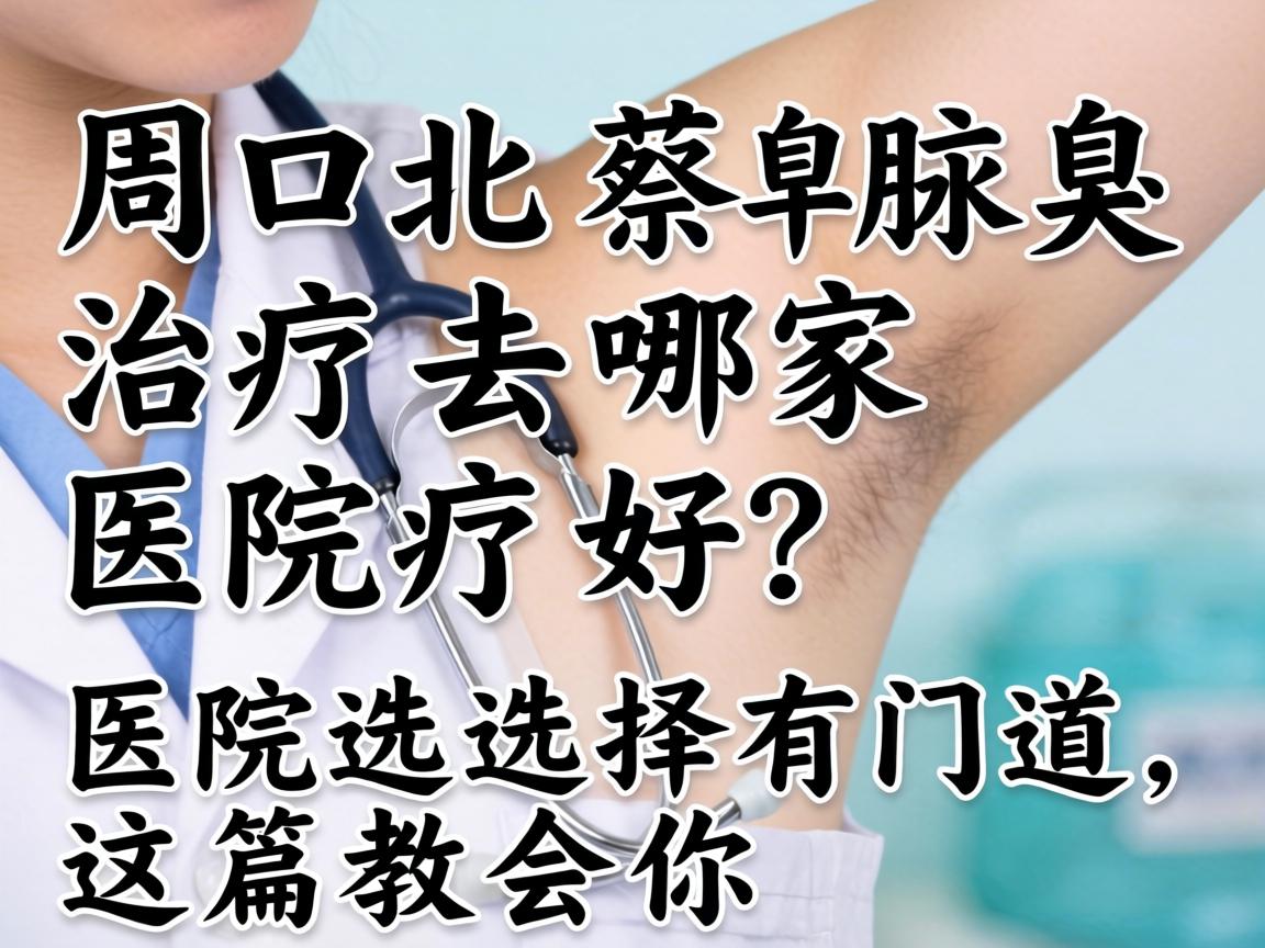 周口北蔡腋臭治疗去哪家医院好？医院选择有门道，这篇教会你