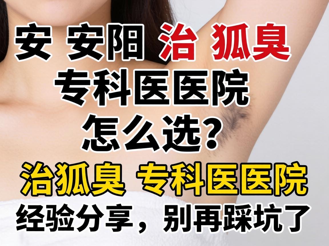 安阳治狐臭专科医院怎么选？治狐臭专科医院经验分享，别再踩坑了