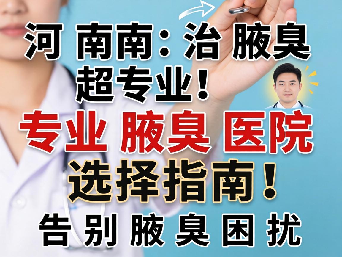 河南治腋臭超专业！专业腋臭医院选择指南，告别腋臭困扰